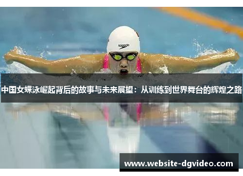 中国女蝶泳崛起背后的故事与未来展望：从训练到世界舞台的辉煌之路