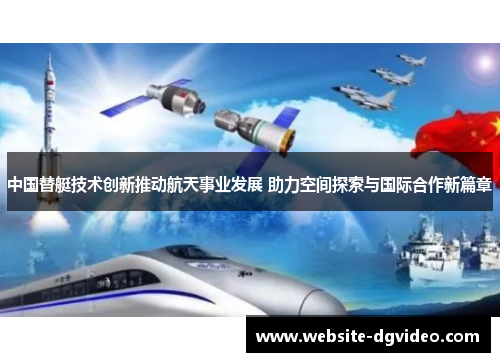 中国替艇技术创新推动航天事业发展 助力空间探索与国际合作新篇章