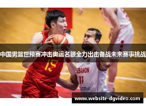 中国男篮世预赛冲击奥运名额全力出击备战未来赛事挑战