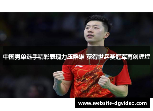 中国男单选手精彩表现力压群雄 获得世乒赛冠军再创辉煌