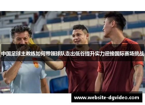 中国足球主教练如何带领球队走出低谷提升实力迎接国际赛场挑战