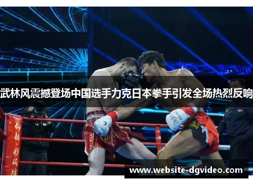 武林风震撼登场中国选手力克日本拳手引发全场热烈反响