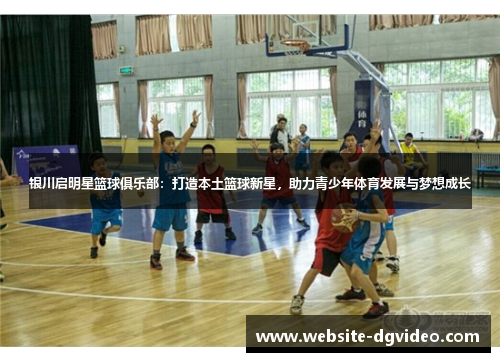 银川启明星篮球俱乐部：打造本土篮球新星，助力青少年体育发展与梦想成长